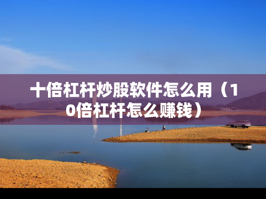 十倍杠杆炒股软件怎么用（10倍杠杆怎么赚钱）
