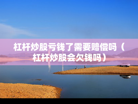 杠杆炒股亏钱了需要赔偿吗（杠杆炒股会欠钱吗）