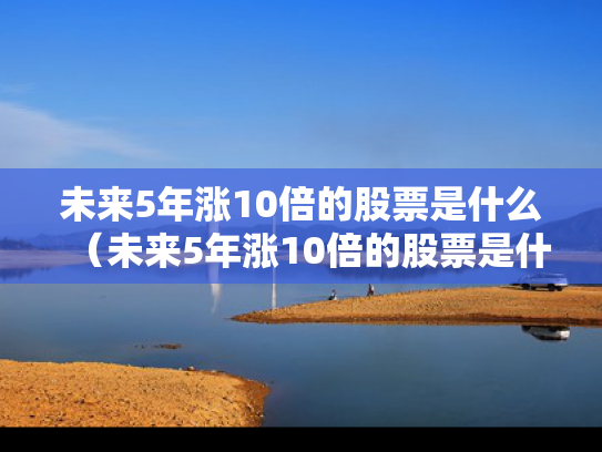 未来5年涨10倍的股票是什么（未来5年涨10倍的股票是什么意思）