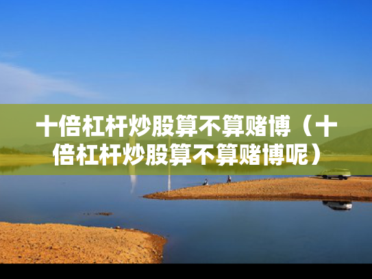 十倍杠杆炒股算不算赌博（十倍杠杆炒股算不算赌博呢）