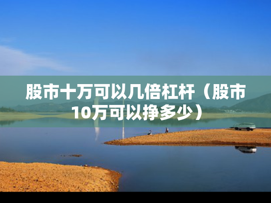 股市十万可以几倍杠杆（股市10万可以挣多少）