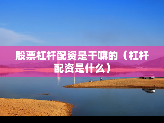 股票杠杆配资是干嘛的（杠杆配资是什么）