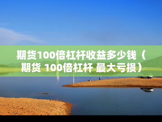期货100倍杠杆收益多少钱（期货 100倍杠杆 最大亏损）