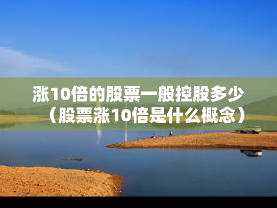 涨10倍的股票一般控股多少（股票涨10倍是什么概念）