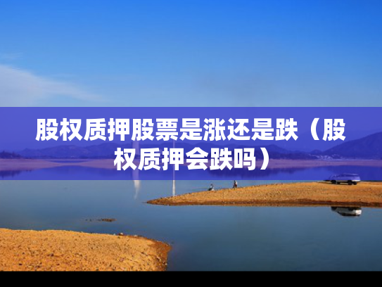 股权质押股票是涨还是跌（股权质押会跌吗）