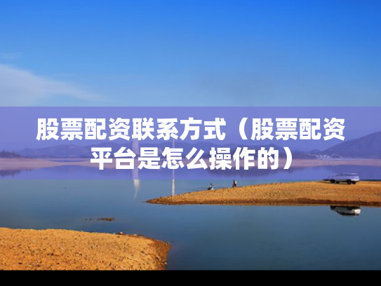 股票配资联系方式（股票配资平台是怎么操作的）