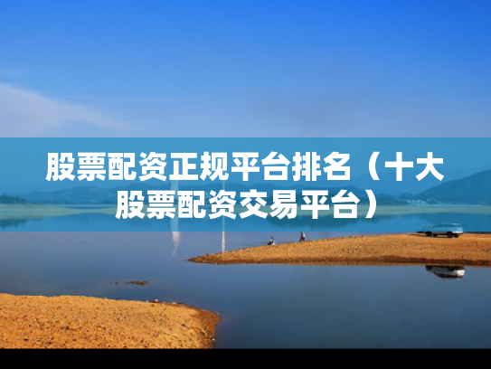 股票配资正规平台排名（十大股票配资交易平台）