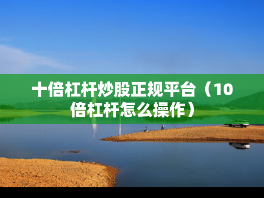 十倍杠杆炒股正规平台（10倍杠杆怎么操作）