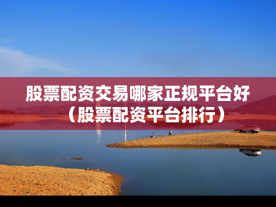 股票配资交易哪家正规平台好（股票配资平台排行）