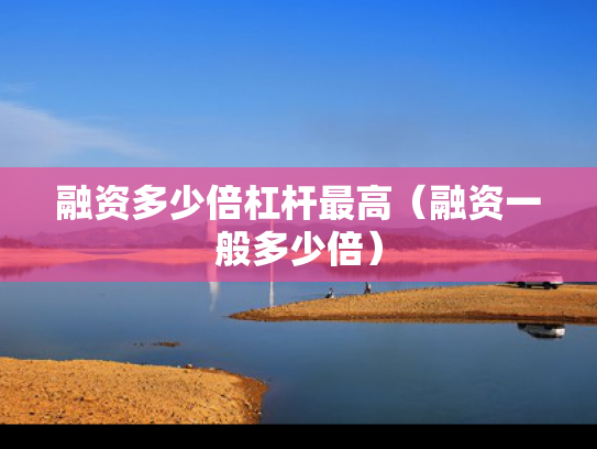 融资多少倍杠杆最高（融资一般多少倍）