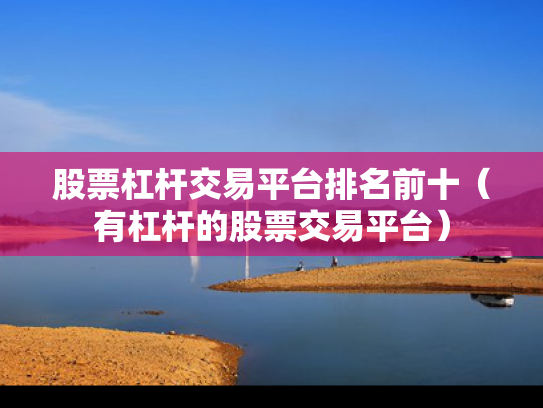 股票杠杆交易平台排名前十（有杠杆的股票交易平台）