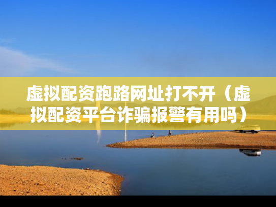 虚拟配资跑路网址打不开（虚拟配资平台诈骗报警有用吗）
