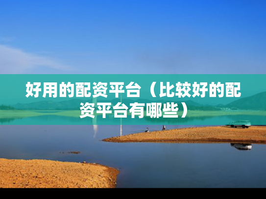 好用的配资平台（比较好的配资平台有哪些）