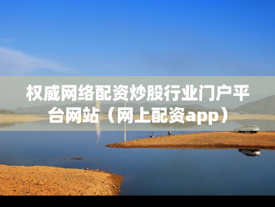 权威网络配资炒股行业门户平台网站（网上配资app）