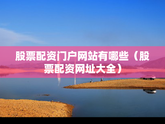 股票配资门户网站有哪些（股票配资网址大全）