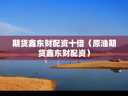 期货鑫东财配资十倍（原油期货鑫东财配资）