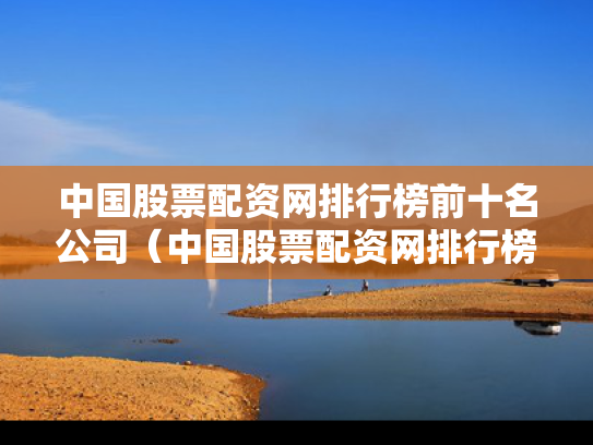 中国股票配资网排行榜前十名公司（中国股票配资网排行榜前十名公司有哪些）