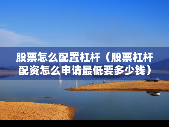 股票怎么配置杠杆（股票杠杆配资怎么申请最低要多少钱）