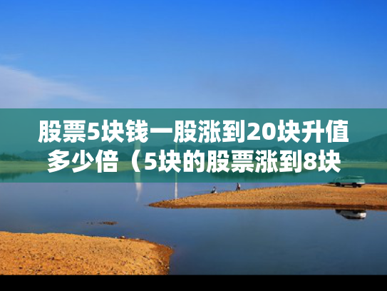 股票5块钱一股涨到20块升值多少倍（5块的股票涨到8块能赚多少）