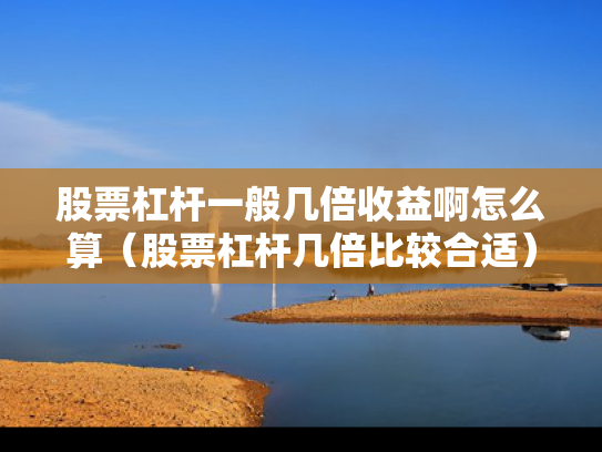 股票杠杆一般几倍收益啊怎么算（股票杠杆几倍比较合适）