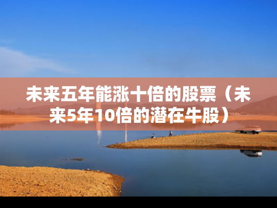 未来五年能涨十倍的股票（未来5年10倍的潜在牛股）