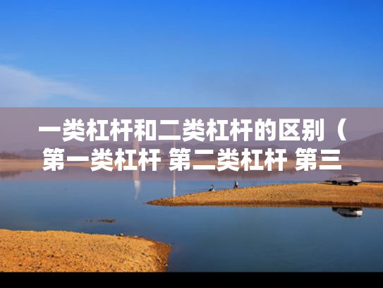 一类杠杆和二类杠杆的区别（第一类杠杆 第二类杠杆 第三类杠杆）