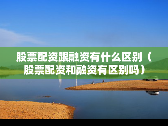 股票配资跟融资有什么区别（股票配资和融资有区别吗）