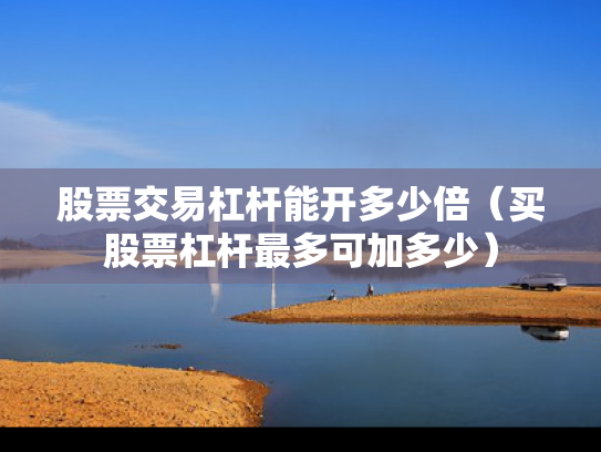 股票交易杠杆能开多少倍（买股票杠杆最多可加多少）