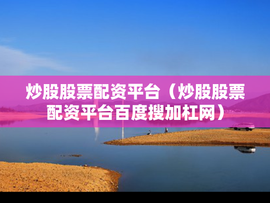 炒股股票配资平台（炒股股票配资平台百度搜加杠网）