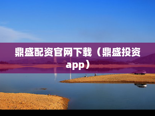 鼎盛配资官网下载（鼎盛投资app）