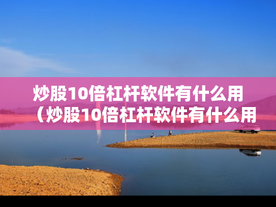 炒股10倍杠杆软件有什么用（炒股10倍杠杆软件有什么用吗）