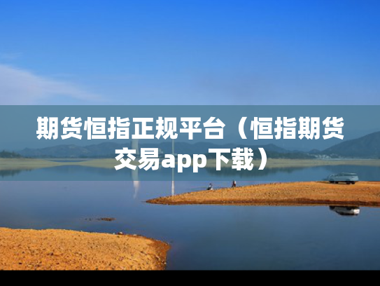 期货恒指正规平台（恒指期货交易app下载）