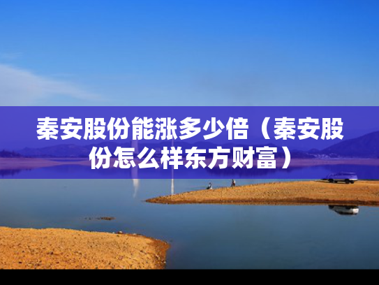 秦安股份能涨多少倍（秦安股份怎么样东方财富）
