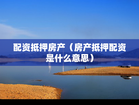 配资抵押房产（房产抵押配资是什么意思）