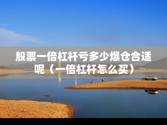 股票一倍杠杆亏多少爆仓合适呢（一倍杠杆怎么买）
