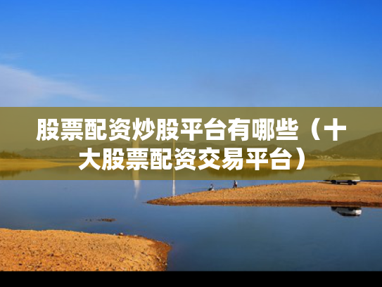 股票配资炒股平台有哪些（十大股票配资交易平台）