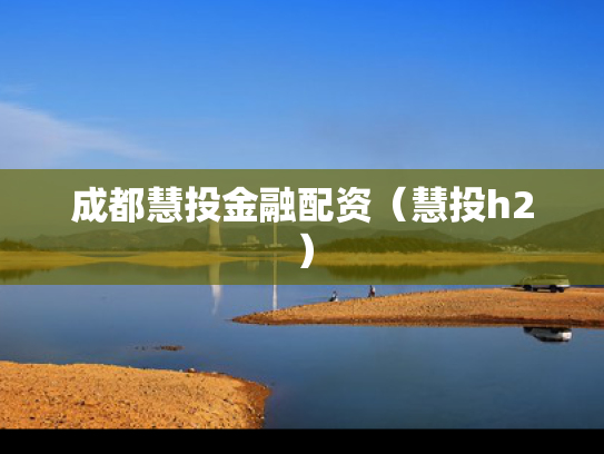 成都慧投金融配资（慧投h2）