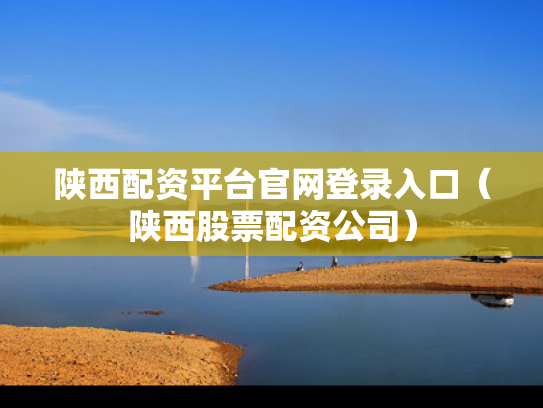 陕西配资平台官网登录入口（陕西股票配资公司）