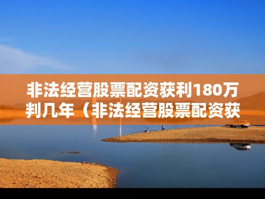非法经营股票配资获利180万判几年（非法经营股票配资获利180万判几年）