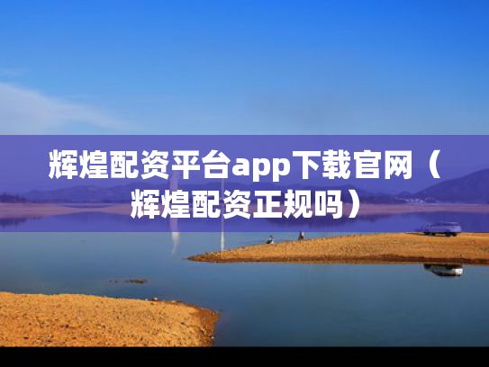 辉煌配资平台app下载官网（辉煌配资正规吗）