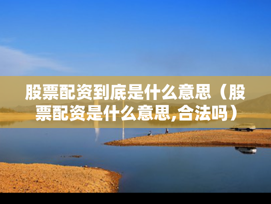 股票配资到底是什么意思（股票配资是什么意思,合法吗）