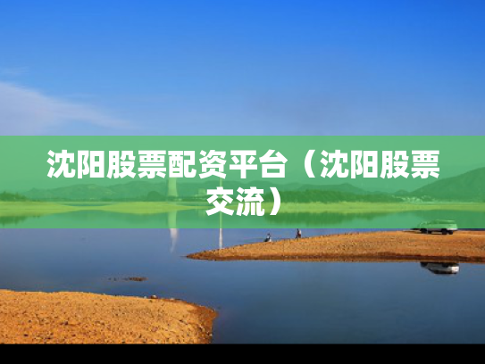 沈阳股票配资平台（沈阳股票交流）