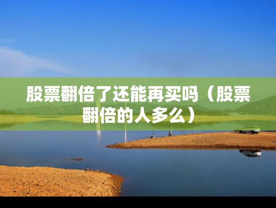 股票翻倍了还能再买吗（股票翻倍的人多么）