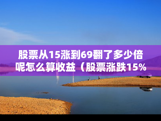 股票从15涨到69翻了多少倍呢怎么算收益（股票涨跌15%）