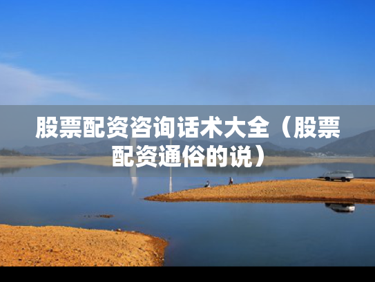 股票配资咨询话术大全（股票配资通俗的说）