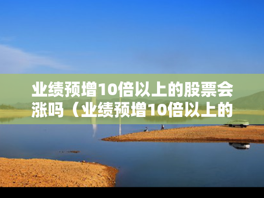 业绩预增10倍以上的股票会涨吗（业绩预增10倍以上的股票会涨吗为什么）