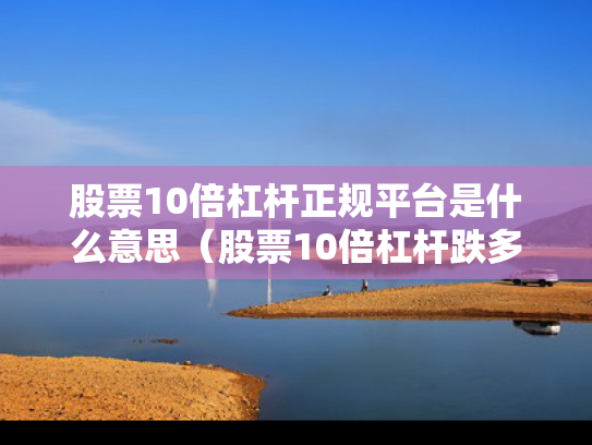 股票10倍杠杆正规平台是什么意思（股票10倍杠杆跌多少爆仓）
