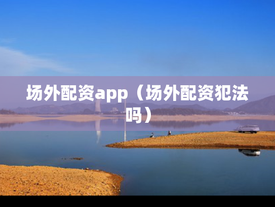 场外配资app（场外配资犯法吗）