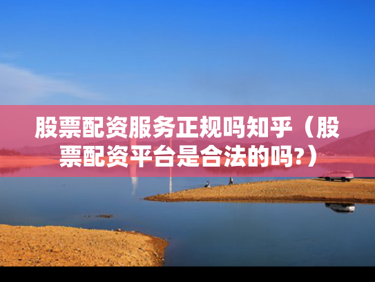 股票配资服务正规吗知乎（股票配资平台是合法的吗?）