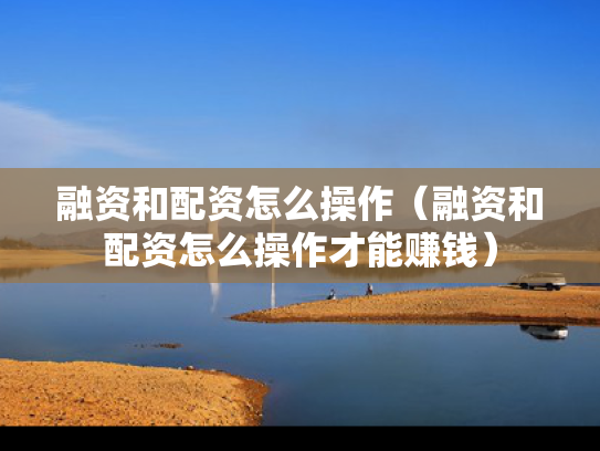 融资和配资怎么操作（融资和配资怎么操作才能赚钱）